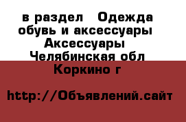  в раздел : Одежда, обувь и аксессуары » Аксессуары . Челябинская обл.,Коркино г.